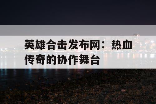 英雄合击发布网：热血传奇的协作舞台