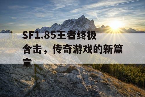 SF1.85王者终极合击，传奇游戏的新篇章
