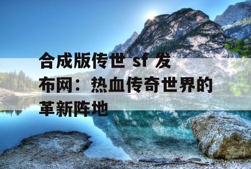 合成版传世 sf 发布网：热血传奇世界的革新阵地