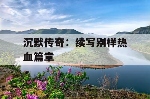 沉默传奇:续写别样热血篇章 沉默传奇:续写别样热血篇章