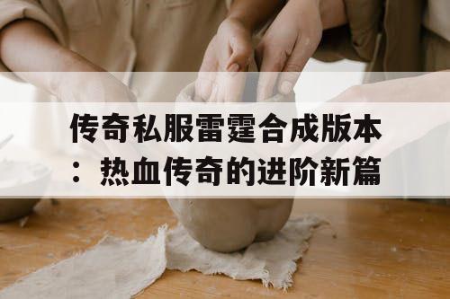 传奇私服雷霆合成版本:热血传奇的进阶新篇 传奇私服雷霆合成版本:热血传奇的进阶新篇