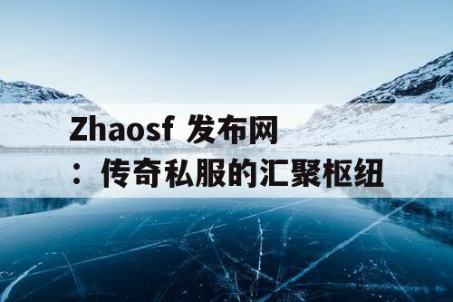 Zhaosf 发布网:传奇私服的汇聚枢纽 Zhaosf 发布网:传奇私服的汇聚枢纽