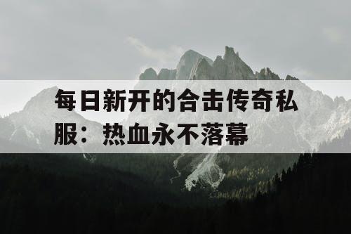每日新开的合击传奇私服:热血永不落幕 每日新开的合击传奇私服:热血永不落幕