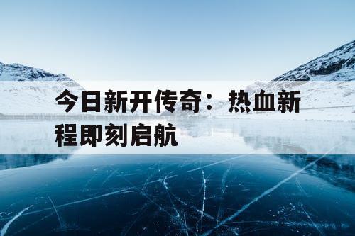 今日新开传奇：热血新程即刻启航