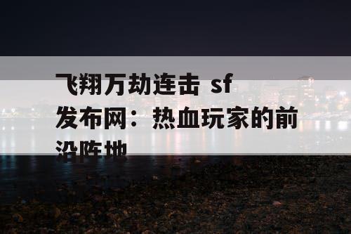 飞翔万劫连击 sf 发布网：热血玩家的前沿阵地