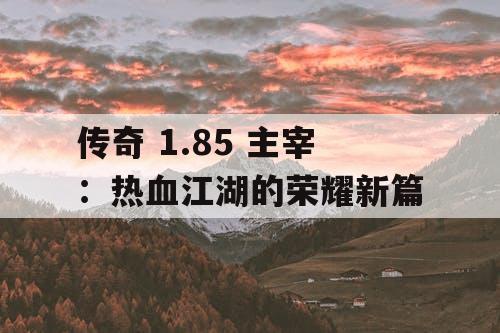传奇 1.85 主宰:热血江湖的荣耀新篇 传奇 1.85 主宰:热血江湖的荣耀新篇