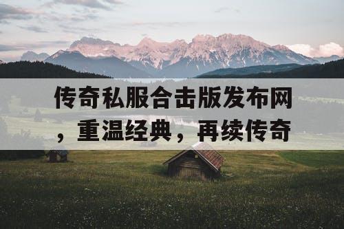 传奇私服合击版发布网，重温经典，再续传奇