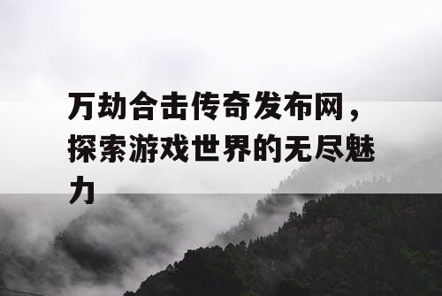 万劫合击传奇发布网，探索游戏世界的无尽魅力