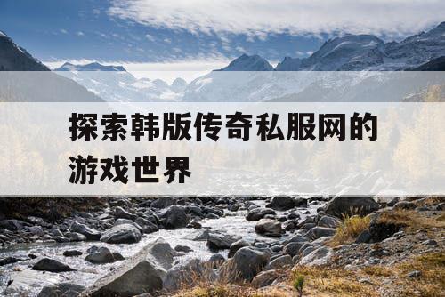 探索韩版传奇私服网的游戏世界