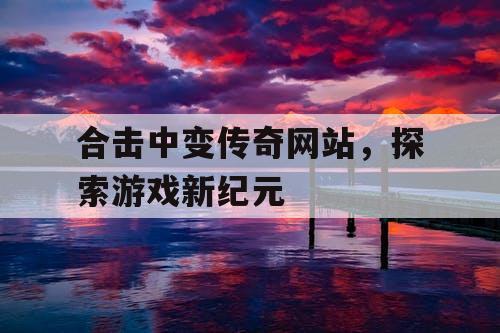 合击中变传奇网站,探索游戏新纪元 合击中变传奇网站,探索游戏新纪元