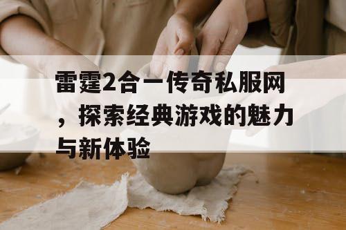 雷霆2合一传奇私服网,探索经典游戏的魅力与新体验 雷霆2合一传奇私服网,探索经典游戏的魅力与新体验