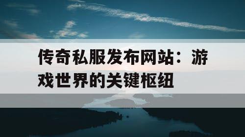 传奇私服发布网站:游戏世界的关键枢纽 传奇私服发布网站:游戏世界的关键枢纽