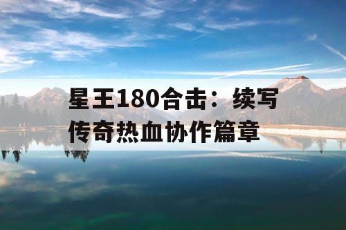 星王180合击：续写传奇热血协作篇章