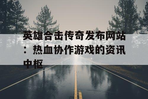 英雄合击传奇发布网站：热血协作游戏的资讯中枢
