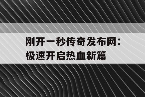 刚开一秒传奇发布网：极速开启热血新篇
