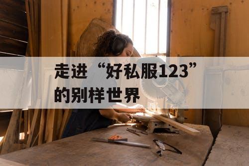 走进“好私服123”的别样世界