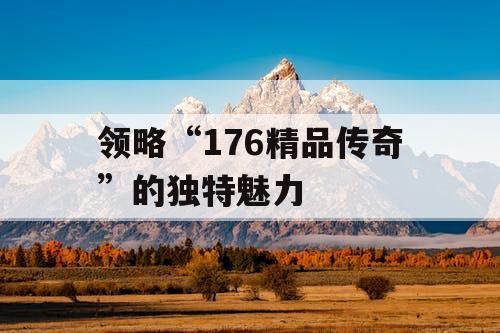 领略“176精品传奇”的独特魅力
