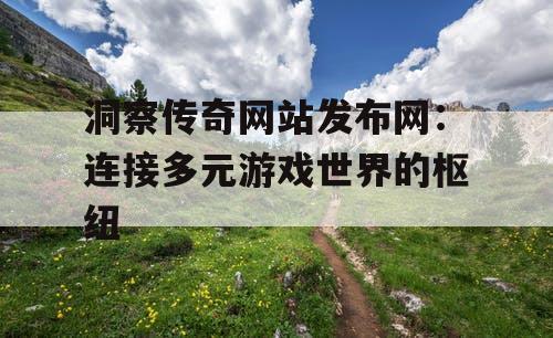 洞察传奇网站发布网:连接多元游戏世界的枢纽 洞察传奇网站发布网:连接多元游戏世界的枢纽