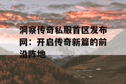 洞察传奇私服首区发布网:开启传奇新篇的前沿阵地 洞察传奇私服首区发布网:开启传奇新篇的前沿阵地