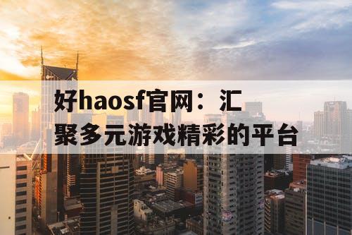 好haosf官网:汇聚多元游戏精彩的平台 好haosf官网:汇聚多元游戏精彩的平台