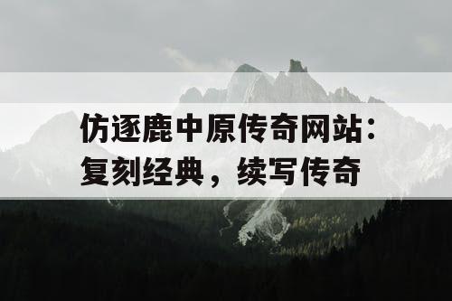 仿逐鹿中原传奇网站：复刻经典，续写传奇