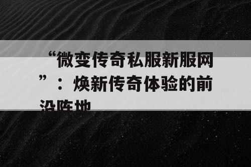 “微变传奇私服新服网”:焕新传奇体验的前沿阵地 “微变传奇私服新服网”:焕新传奇体验的前沿阵地