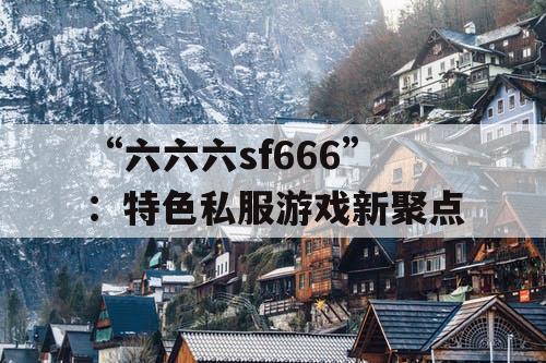 “六六六sf666”:特色私服游戏新聚点 “六六六sf666”:特色私服游戏新聚点