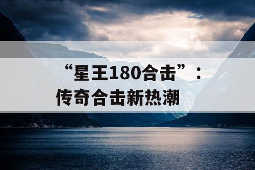 “星王180合击”:传奇合击新热潮 “星王180合击”:传奇合击新热潮