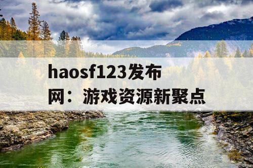 haosf123发布网:游戏资源新聚点 haosf123发布网:游戏资源新聚点