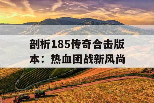 剖析185传奇合击版本:热血团战新风尚 剖析185传奇合击版本:热血团战新风尚