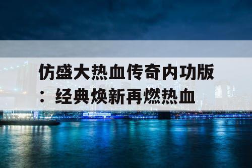 仿盛大热血传奇内功版：经典焕新再燃热血