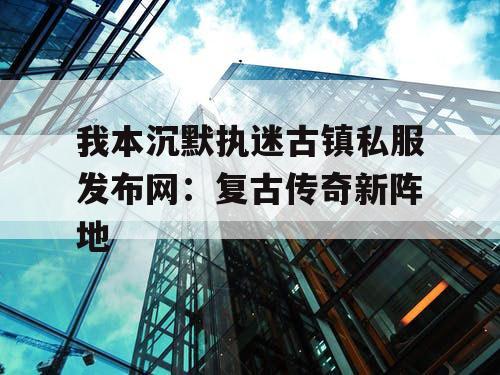 我本沉默执迷古镇私服发布网:复古传奇新阵地 我本沉默执迷古镇私服发布网:复古传奇新阵地
