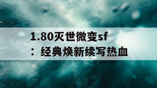 1.80灭世微变sf：经典焕新续写热血
