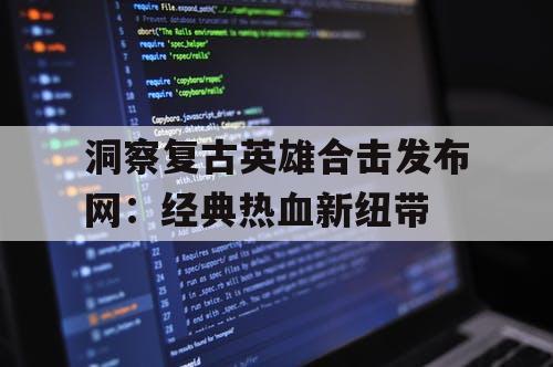 洞察复古英雄合击发布网:经典热血新纽带 洞察复古英雄合击发布网:经典热血新纽带