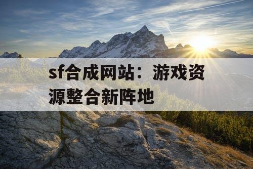 sf合成网站:游戏资源整合新阵地 sf合成网站:游戏资源整合新阵地