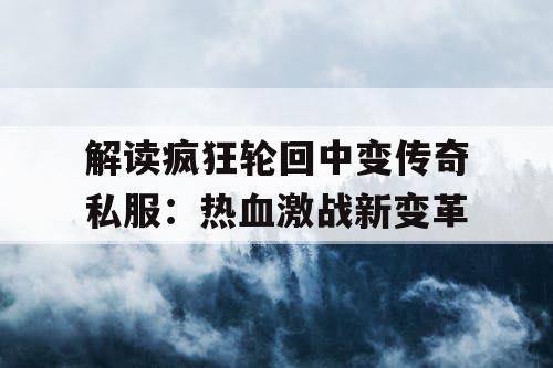 解读疯狂轮回中变传奇私服:热血激战新变革 解读疯狂轮回中变传奇私服:热血激战新变革