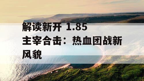 解读新开 1.85 主宰合击：热血团战新风貌