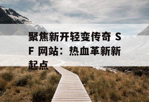 聚焦新开轻变传奇 SF 网站:热血革新新起点 聚焦新开轻变传奇 SF 网站:热血革新新起点