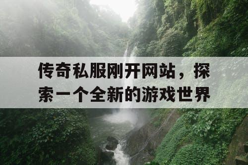 传奇私服刚开网站,探索一个全新的游戏世界 传奇私服刚开网站,探索一个全新的游戏世界