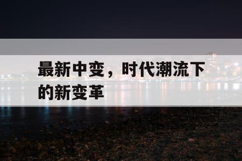 最新中变,时代潮流下的新变革 最新中变,时代潮流下的新变革