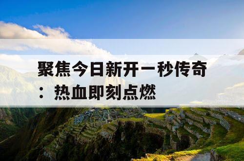 聚焦今日新开一秒传奇：热血即刻点燃