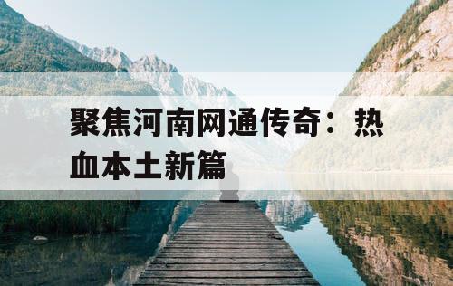 聚焦河南网通传奇:热血本土新篇 聚焦河南网通传奇:热血本土新篇
