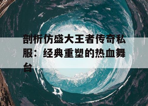 剖析仿盛大王者传奇私服:经典重塑的热血舞台 剖析仿盛大王者传奇私服:经典重塑的热血舞台