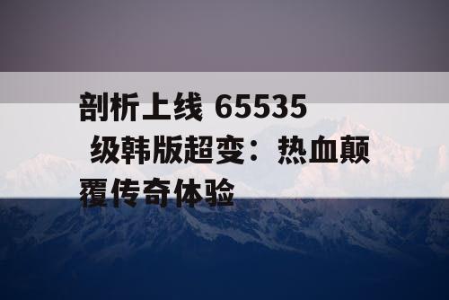 剖析上线 65535 级韩版超变：热血颠覆传奇体验