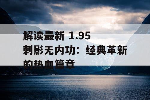 解读最新 1.95 刺影无内功：经典革新的热血篇章