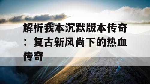解析我本沉默版本传奇：复古新风尚下的热血传奇