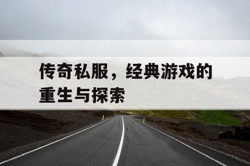 传奇私服,经典游戏的重生与探索 传奇私服,经典游戏的重生与探索