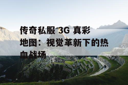 传奇私服 3G 真彩地图:视觉革新下的热血战场 传奇私服 3G 真彩地图:视觉革新下的热血战场