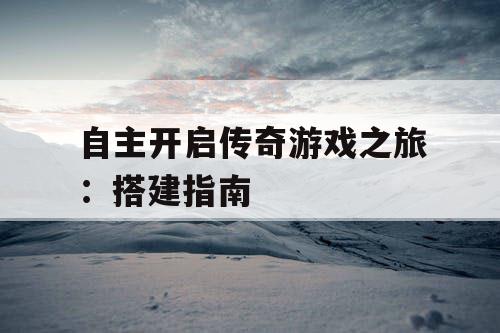 自主开启传奇游戏之旅:搭建指南 自主开启传奇游戏之旅:搭建指南