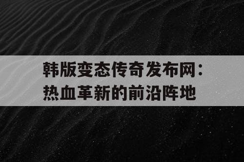 韩版变态传奇发布网:热血革新的前沿阵地 韩版变态传奇发布网:热血革新的前沿阵地